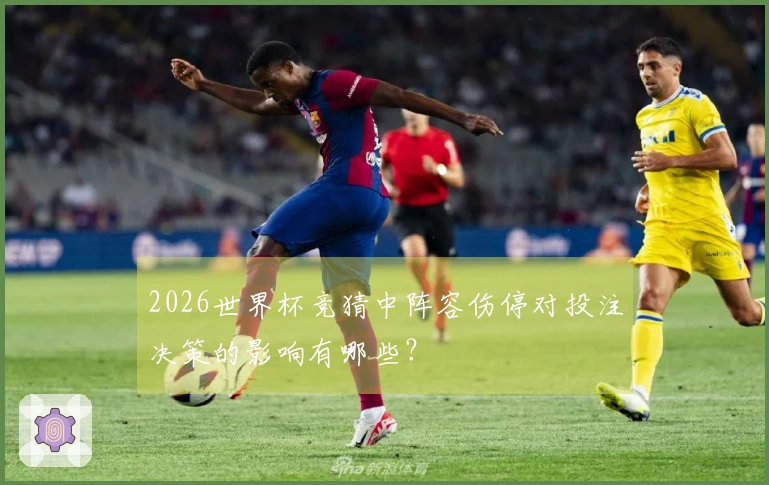 2026世界杯竞猜中阵容伤停对投注决策的影响有哪些？