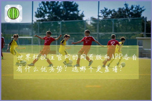 世界杯投注官网的网页版和APP各自有什么优劣势？选哪个更靠谱？