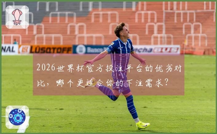 2026世界杯官方投注平台的优劣对比，哪个更适合你的下注需求？