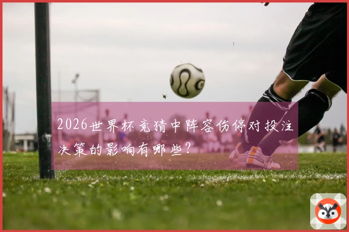 2026世界杯竞猜中阵容伤停对投注决策的影响有哪些？