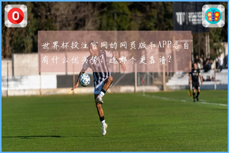 世界杯投注官网的网页版和APP各自有什么优劣势？选哪个更靠谱？